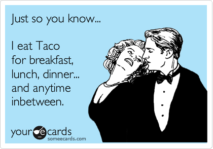 Just so you know...

I eat Taco 
for breakfast, 
lunch, dinner...
and anytime
inbetween.