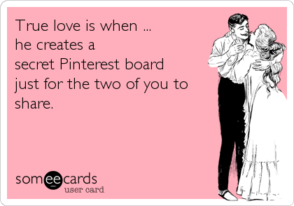 True love is when ...
he creates a
secret Pinterest board
just for the two of you to
share.
