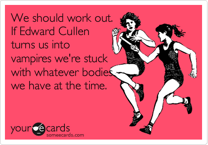 We should work out. 
If Edward Cullen
turns us into
vampires we're stuck
with whatever bodies
we have at the time.
