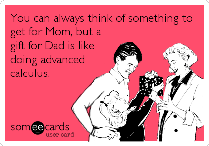 You can always think of something to
get for Mom, but a
gift for Dad is like
doing advanced
calculus.