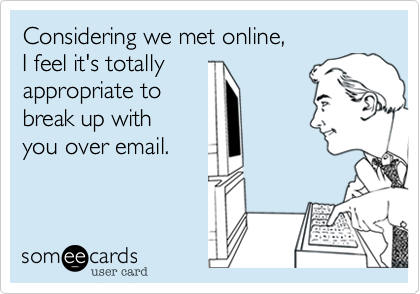 Considering we met online%2C
I feel it's totally 
appropriate to 
break up with
you over email.