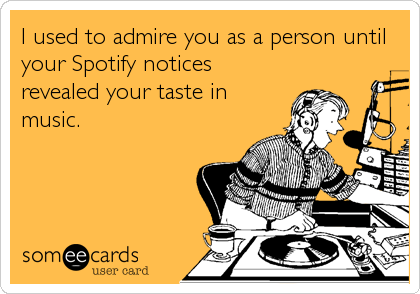 I used to admire you as a person until
your Spotify notices
revealed your taste in
music.
