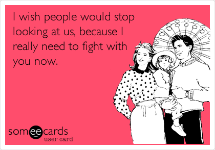 I wish people would stop
looking at us, because I
really need to fight with
you now.