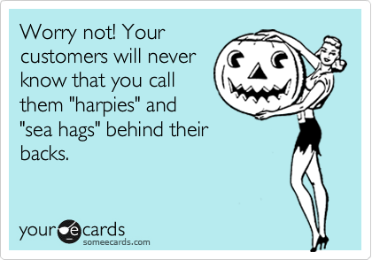 Worry not! Your
customers will never
know that you call 
them "harpies" and 
"sea hags" behind their
backs.