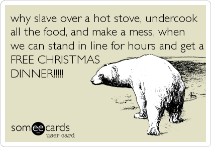 why slave over a hot stove, undercook
all the food, and make a mess, when
we can stand in line for hours and get a
FREE CHRISTMAS
DINNER!!!!!