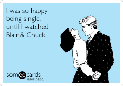 I was so happy 
being single,  
until I watched
Blair & Chuck.