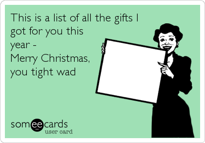 This is a list of all the gifts I
got for you this
year - 
Merry Christmas,
you tight wad