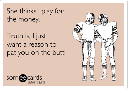 She thinks I play for 
the money.  

Truth is, I just
want a reason to 
pat you on the butt!