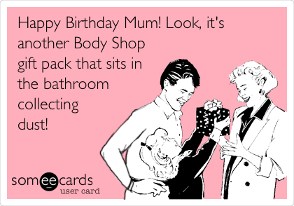 Happy Birthday Mum! Look, it's
another Body Shop
gift pack that sits in
the bathroom
collecting
dust!