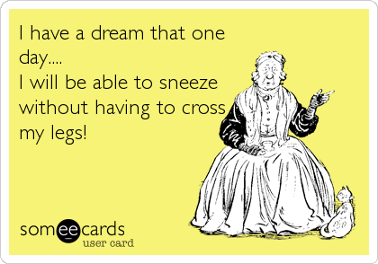 I have a dream that one
day....
I will be able to sneeze
without having to cross
my legs!