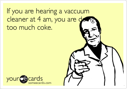 If you are hearing a vaccuum cleaner at 4 am, you are doing
too much coke.