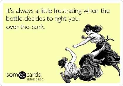It's always a little frustrating when the
bottle decides to fight you
over the cork.