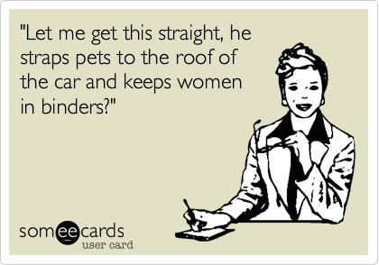 "Let me get this straight%2C he
straps pets to the roof of
the car and keeps women 
in binders%3F"