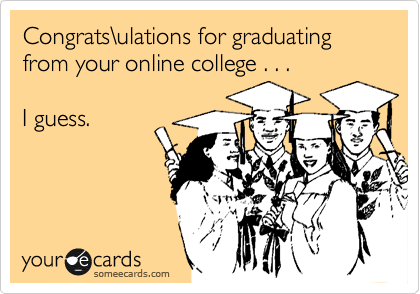 Congrats\ulations for graduating from your online college . . . 

I guess.