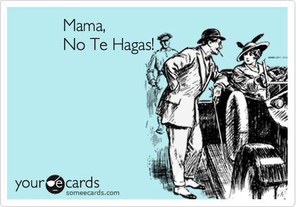 Mama,
No Te Hagas!