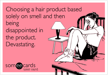 Choosing a hair product based
solely on smell and then
being
disappointed in
the product. 
Devastating.  