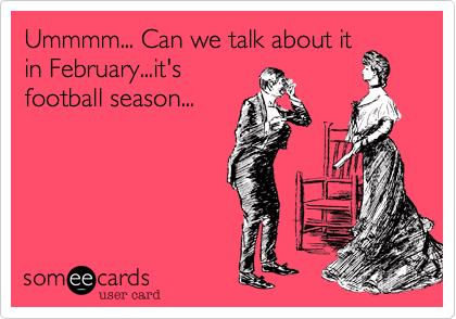Ummmm... Can we talk about it
in February...it's
football season...