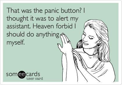 That was the panic button%3F I thought it was to alert my
assistant. Heaven forbid I
should do anything
myself.