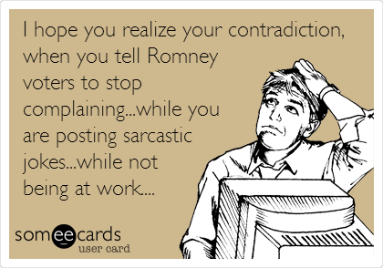 I hope you realize your contradiction,
when you tell Romney
voters to stop
complaining...while you
are posting sarcastic
jokes...while not
being at work.... 