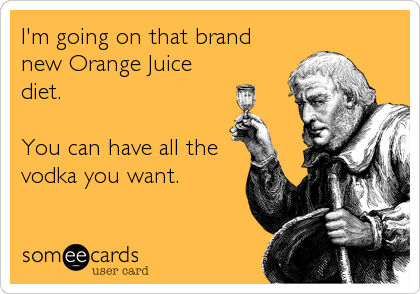 I'm going on that brand 
new Orange Juice
diet.

You can have all the
vodka you want.