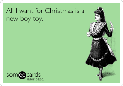 All I want for Christmas is a
new boy toy.