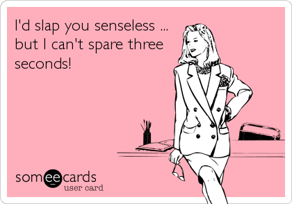 I'd slap you senseless ...
but I can't spare three
seconds!