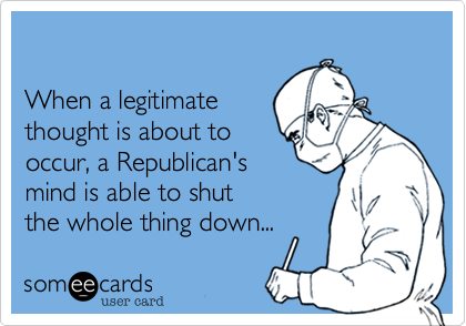 

When a legitimate
thought is about to
occur%2C a Republican's
mind is able to shut
the whole thing down...