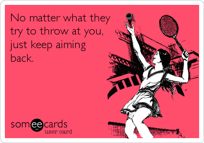 No matter what they
try to throw at you,
just keep aiming
back.