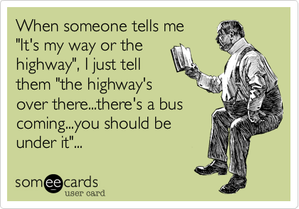 When someone tells me
"It's my way or the 
highway"%2C I just tell
them "the highway's
over there...there's a bus
coming...you should be
under it"...