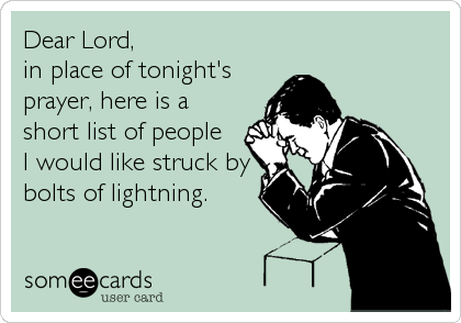 Dear Lord,
in place of tonight's
prayer, here is a
short list of people
I would like struck by
bolts of lightning.
