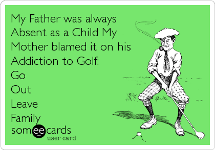 My Father was always
Absent as a Child My
Mother blamed it on his 
Addiction to Golf:
Go
Out 
Leave 
Family