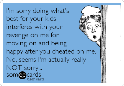 I'm sorry doing what's
best for your kids
interferes with your
revenge on me for
moving on and being
happy after you cheated on me. 
No, seems I'm actually really
NOT sorry...