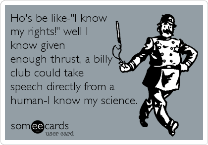 Ho's be like-"I knowmy rights!" well Iknow givenenough thrust, a billyclub could takespeech directly from ahuman-I know my science.