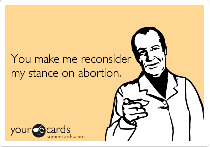 


You make me reconsider
my stance on abortion.