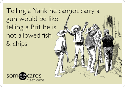 Telling a Yank he cannot carry a
gun would be like
telling a Brit he is
not allowed fish
& chips