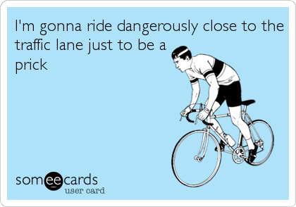 I'm gonna ride dangerously close to the
traffic lane just to be a
prick