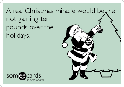 A real Christmas miracle would be me
not gaining ten
pounds over the
holidays.