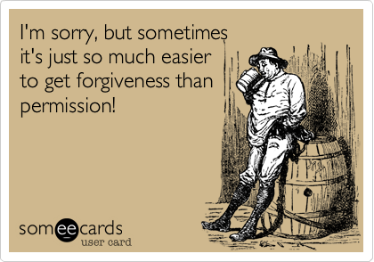 I'm sorry%2C but sometimes
it's just so much easier 
to get forgiveness than
permission!