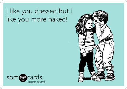 I like you dressed but I
like you more naked!