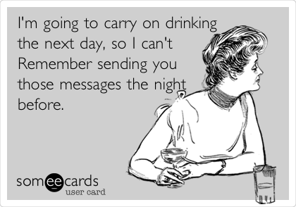 I'm going to carry on drinking
the next day, so I can't
Remember sending you
those messages the night
before.
