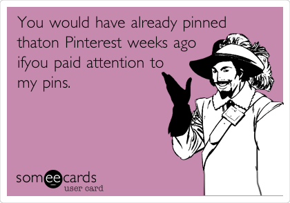 You would have already pinned
that on Pinterest weeks ago
if you paid attention to
my pins.