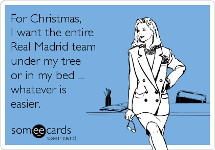 For Christmas,
I want the entire
Real Madrid team
under my tree
or in my bed ...
whatever is
easier.