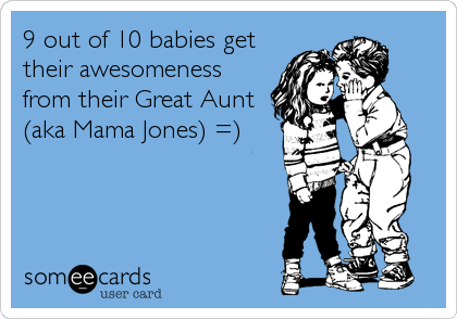 9 out of 10 babies get
their awesomeness
from their Great Aunt
(aka Mama Jones) =)