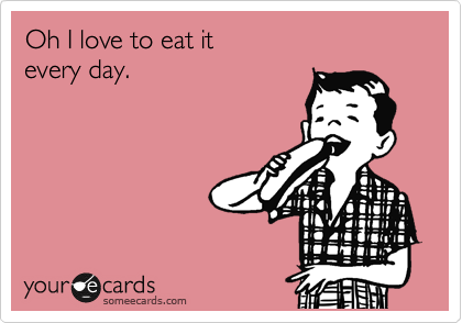 Oh I love to eat it
every day.