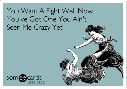 You Want A Fight Well Now You've Got One You Ain't 
Seen Me Crazy Yet!