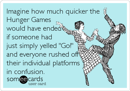 Imagine how much quicker the 
Hunger Games
would have ended
if someone had
just simply yelled "Go!"
and everyone rushed off
their individual platforms
in confusion.