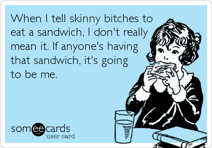 When I tell skinny bitches to
eat a sandwich, I don't really
mean it. If anyone's having
that sandwich, it's going
to be me.