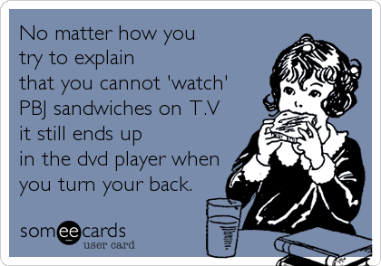 No matter how you
try to explain
that you cannot 'watch'
PBJ sandwiches on T.V
it still ends up
in the dvd player when
you turn your back. 