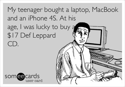 My teenager bought a laptop, MacBook
and an iPhone 4S. At his
age, I was lucky to buy a
$17 Def Leppard
CD.