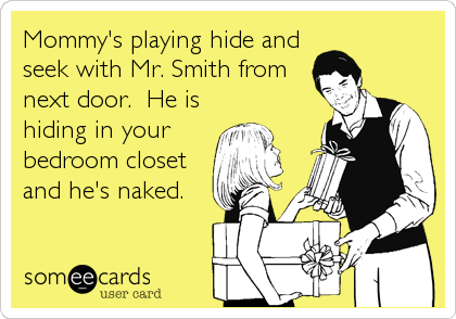 Mommy's playing hide and
seek with Mr. Smith from
next door.  He is
hiding in your
bedroom closet
and he's naked.